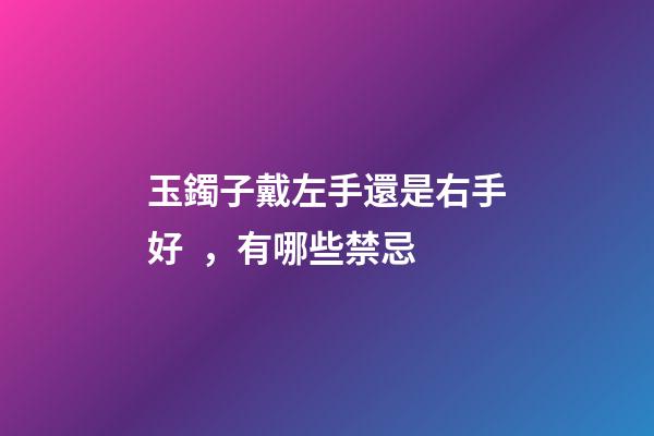 玉鐲子戴左手還是右手好，有哪些禁忌